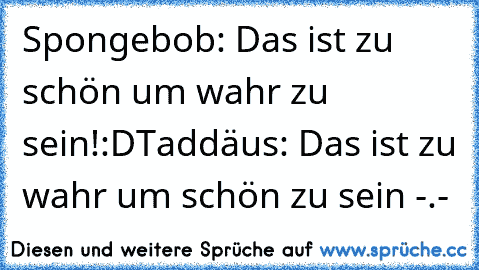 Spongebob: Das ist zu schön um wahr zu sein!:D
Taddäus: Das ist zu wahr um schön zu sein -.-