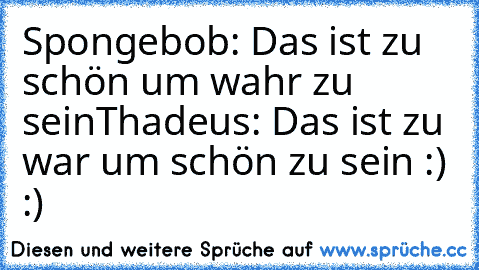 Spongebob: Das ist zu schön um wahr zu sein
Thadeus: Das ist zu war um schön zu sein 
:) :)