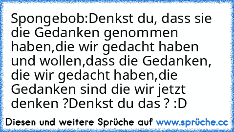 Spongebob:
Denkst du, dass sie die Gedanken genommen haben,
die wir gedacht haben und wollen,
dass die Gedanken, die wir gedacht haben,
die Gedanken sind die wir jetzt denken ?
Denkst du das ? :D