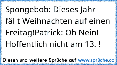 Spongebob: Dieses Jahr fällt Weihnachten auf einen Freitag!
Patrick: Oh Nein! Hoffentlich nicht am 13. !