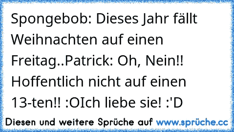 Spongebob: Dieses Jahr fällt Weihnachten auf einen Freitag..
Patrick: Oh, Nein!! Hoffentlich nicht auf einen 13-ten!! :O
Ich liebe sie! :'D ♥