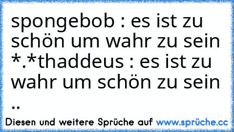 spongebob : es ist zu schön um wahr zu sein *.*
thaddeus : es ist zu wahr um schön zu sein ..