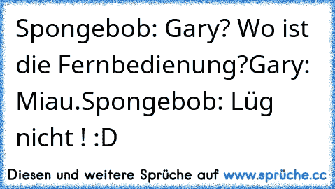 Spongebob: Gary? Wo ist die Fernbedienung?
Gary: Miau.
Spongebob: Lüg nicht ! :D