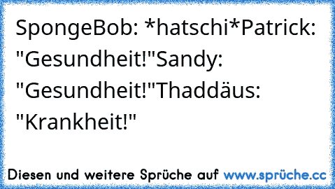 SpongeBob: *hatschi*
Patrick: "Gesundheit!"
Sandy: "Gesundheit!"
Thaddäus: "Krankheit!"