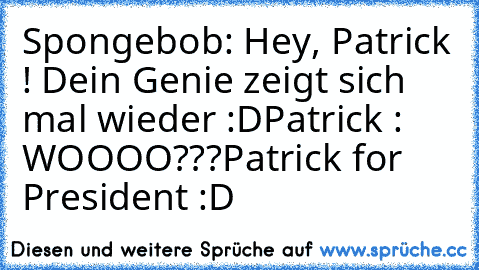 Spongebob: Hey, Patrick ! Dein Genie zeigt sich mal wieder :D
Patrick : WOOOO???
Patrick for President :D