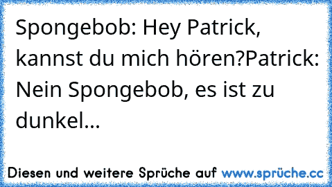 Spongebob: Hey Patrick, kannst du mich hören?
Patrick: Nein Spongebob, es ist zu dunkel...
♥