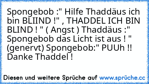 Spongebob :" Hilfe Thaddäus ich bin BLIIND !" , THADDEL ICH BIN BLIND ! " ( Angst ) Thaddäus :" Spongebob das Licht ist aus ! " (genervt) Spongebob:" PUUh !! Danke Thaddel !