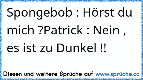 Spongebob : Hörst du mich ?
Patrick : Nein , es ist zu Dunkel !!