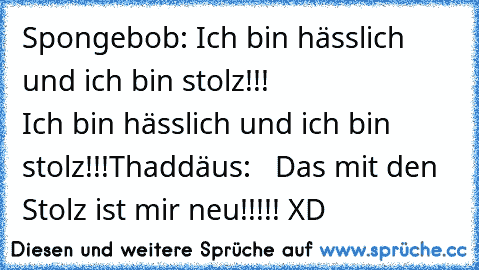 Spongebob: Ich bin hässlich und ich bin stolz!!!
                    Ich bin hässlich und ich bin stolz!!!
Thaddäus:   Das mit den Stolz ist mir neu!!!!! XD