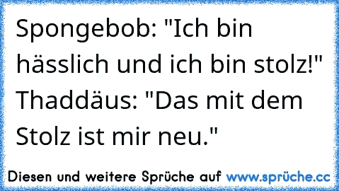 Spongebob: "Ich bin hässlich und ich bin stolz!" 
Thaddäus: "Das mit dem Stolz ist mir neu."