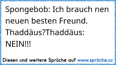 Spongebob: Ich brauch nen neuen besten Freund. Thaddäus?
Thaddäus: NEIN!!!