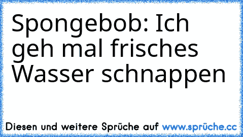 Spongebob: Ich geh mal frisches Wasser schnappen ♥