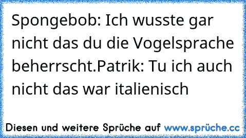 Spongebob: Ich wusste gar nicht das du die Vogelsprache beherrscht.
Patrik: Tu ich auch nicht das war italienisch