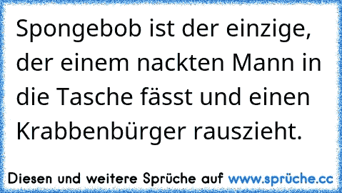 Spongebob ist der einzige, der einem nackten Mann in die Tasche fässt und einen Krabbenbürger rauszieht.