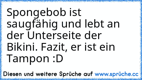 Spongebob ist saugfähig und lebt an der Unterseite der Bikini. Fazit, er ist ein Tampon :D