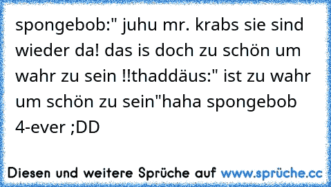 spongebob:" juhu mr. krabs sie sind wieder da! das is doch zu schön um wahr zu sein !!
thaddäus:" ist zu wahr um schön zu sein"
haha spongebob 4-ever ;DD ♥