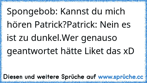 Spongebob: Kannst du mich hören Patrick?
Patrick: Nein es ist zu dunkel.
Wer genauso geantwortet hätte Liket das xD