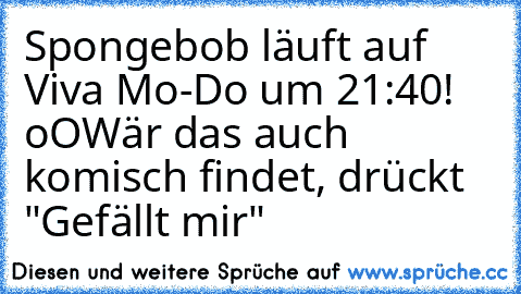 Spongebob läuft auf Viva Mo-Do um 21:40! oO
Wär das auch komisch findet, drückt "Gefällt mir"