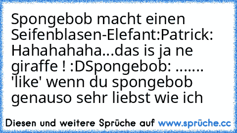 Spongebob macht einen Seifenblasen-Elefant:
Patrick: Hahahahaha...das is ja ne giraffe ! :D
Spongebob: .......
 'like' wenn du spongebob genauso sehr liebst wie ich ♥ ♥ ♥