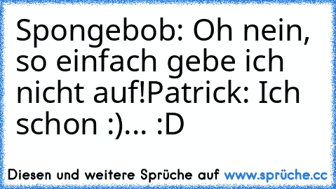 Spongebob: Oh nein, so einfach gebe ich nicht auf!
Patrick: Ich schon :)
... :D