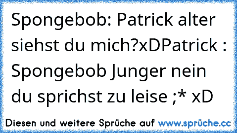 Spongebob: Patrick alter siehst du mich?xD
Patrick : Spongebob Junger nein du sprichst zu leise ;* xD