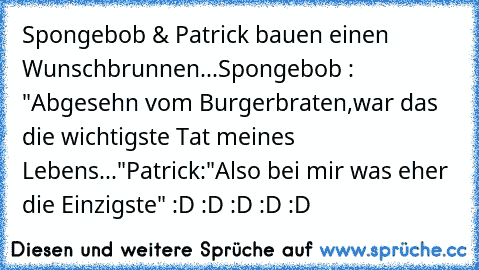 Spongebob & Patrick bauen einen Wunschbrunnen...
Spongebob : "Abgesehn vom Burgerbraten,war das die wichtigste Tat meines Lebens..."
Patrick:"Also bei mir was eher die Einzigste"
 :D :D :D :D :D