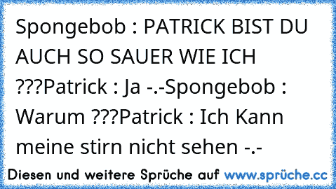 Spongebob : PATRICK BIST DU AUCH SO SAUER WIE ICH ???
Patrick : Ja -.-
Spongebob : Warum ???
Patrick : Ich Kann meine stirn nicht sehen -.-