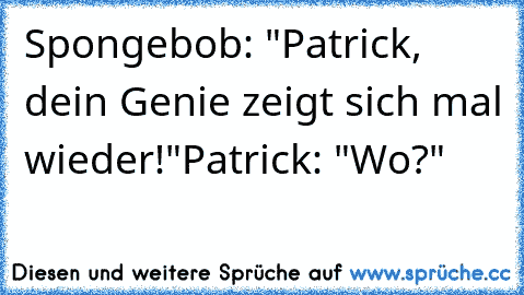 Spongebob: "Patrick, dein Genie zeigt sich mal wieder!"
Patrick: "Wo?"