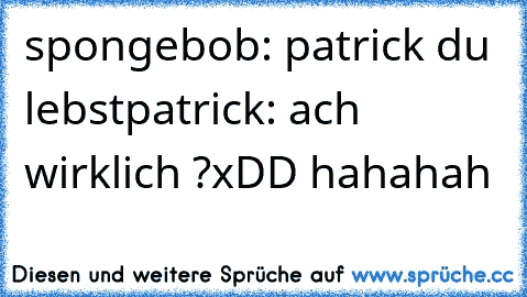 spongebob: patrick du lebst
patrick: ach wirklich ?
xDD hahahah