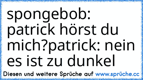 spongebob: patrick hörst du mich?
patrick: nein es ist zu dunkel