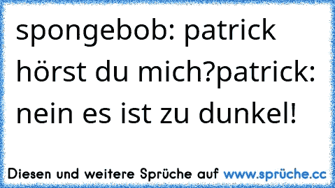 spongebob: patrick hörst du mich?
patrick: nein es ist zu dunkel!