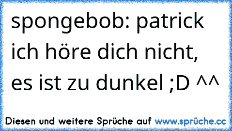 spongebob: patrick ich höre dich nicht, es ist zu dunkel ;D ^^