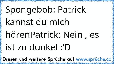 Spongebob: Patrick kannst du mich hören
Patrick: Nein , es ist zu dunkel :'D