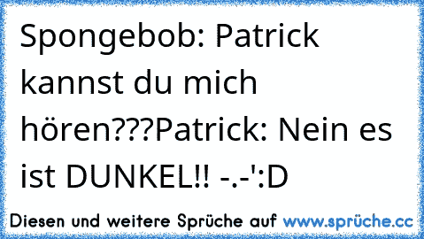 Spongebob: Patrick kannst du mich hören???
Patrick: Nein es ist DUNKEL!! -.-'
:D