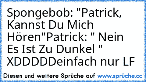 Spongebob: "Patrick, Kannst Du Mich Hören"
Patrick: " Nein Es Ist Zu Dunkel "  XDDDDD
einfach nur LF