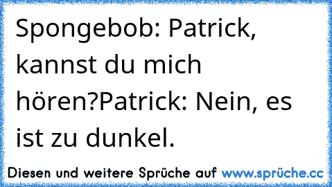 Spongebob: Patrick,  kannst du mich hören?
Patrick: Nein, es ist zu dunkel.