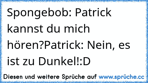 Spongebob: Patrick kannst du mich hören?
Patrick: Nein, es ist zu Dunkel!
:D