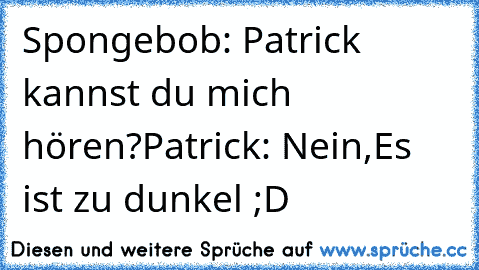 Spongebob: Patrick kannst du mich hören?
Patrick: Nein,Es ist zu dunkel ;D
♥