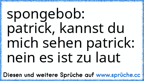 spongebob: patrick, kannst du mich sehen 
patrick: nein es ist zu laut