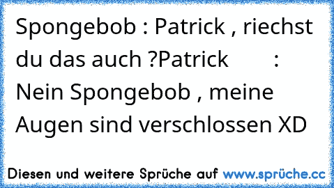 Spongebob : Patrick , riechst du das auch ?
Patrick        : Nein Spongebob , meine Augen sind verschlossen XD