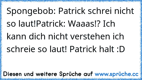 Spongebob: Patrick schrei nicht so laut!
Patrick: Waaas!? Ich kann dich nicht verstehen ich schreie so laut! 
Patrick halt :D