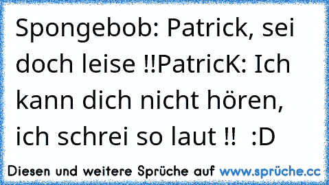 Spongebob: Patrick, sei doch leise !!
PatricK: Ich kann dich nicht hören, ich schrei so laut !!  
:D ♥