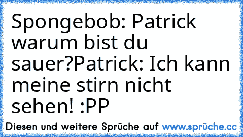 Spongebob: Patrick warum bist du sauer?
Patrick: Ich kann meine stirn nicht sehen! :PP