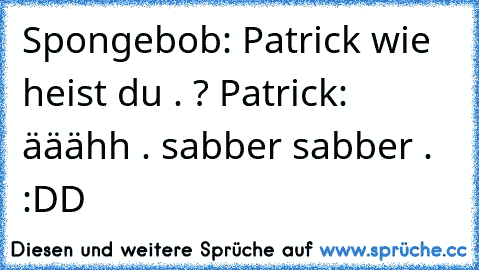 Spongebob: Patrick wie heist du . ? 
Patrick: ääähh . sabber sabber . :DD