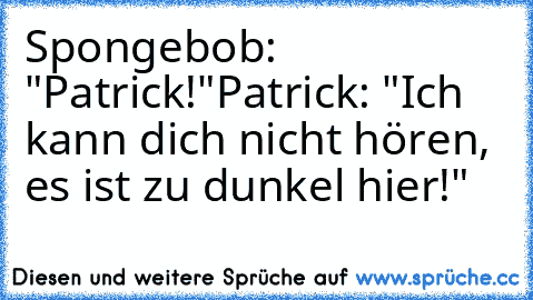 Spongebob: "Patrick!"
Patrick: "Ich kann dich nicht hören, es ist zu dunkel hier!"