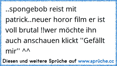 ..spongebob reist mit patrick..
neuer horor film er ist voll brutal !!
wer möchte ihn auch anschauen klickt ''Gefällt mir'' ^^