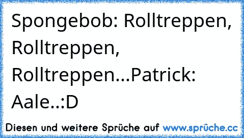 Spongebob: Rolltreppen, Rolltreppen, Rolltreppen
...
Patrick: Aale..
:D