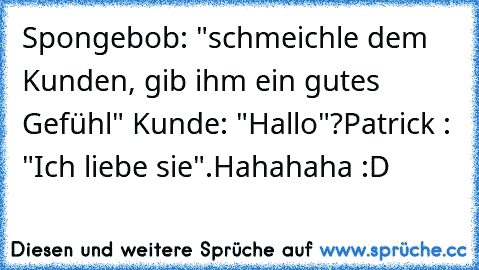 Spongebob: "schmeichle dem Kunden, gib ihm ein gutes Gefühl" 
Kunde: "Hallo"?
Patrick :  "Ich liebe sie".
Hahahaha :D ♥