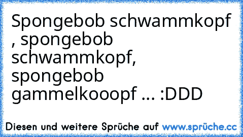 Spongebob schwammkopf , spongebob schwammkopf, spongebob gammelkooopf ... :DDD