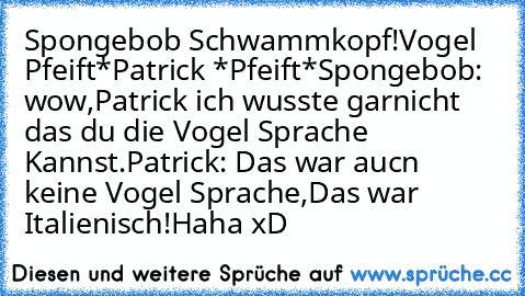 Spongebob Schwammkopf!
Vogel Pfeift*
Patrick *Pfeift*
Spongebob: wow,Patrick ich wusste garnicht das du die Vogel Sprache Kannst.
Patrick: Das war aucn keine Vogel Sprache,Das war Italienisch!
Haha xD